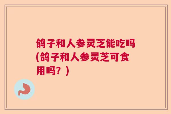 鸽子和人参灵芝能吃吗(鸽子和人参灵芝可食用吗?) 鸽子和人参灵芝能吃吗(鸽子和人参灵芝可食用吗?)