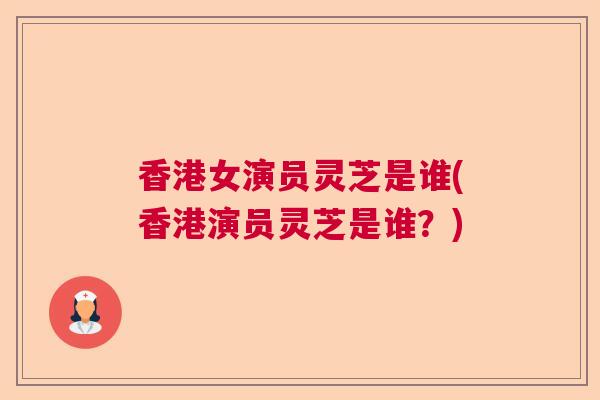 香港女演员灵芝是谁(香港演员灵芝是谁?) 香港女演员灵芝是谁(香港演员灵芝是谁?)
