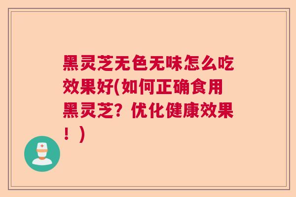 黑灵芝无色无味怎么吃效果好(如何正确食用黑灵芝?优化健康效果!) 黑灵芝无色无味怎么吃效果好(如何正确食用黑灵芝?优化健康效果!)