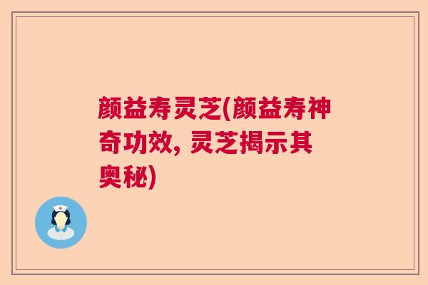 颜益寿灵芝(颜益寿神奇功效, 灵芝揭示其奥秘) 颜益寿灵芝(颜益寿神奇功效, 灵芝揭示其奥秘)