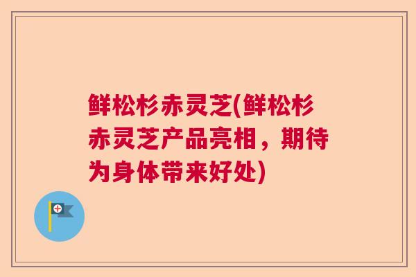 鲜松杉赤灵芝(鲜松杉赤灵芝产品亮相,期待为身体带来好处) 鲜松杉赤灵芝(鲜松杉赤灵芝产品亮相,期待为身体带来好处)