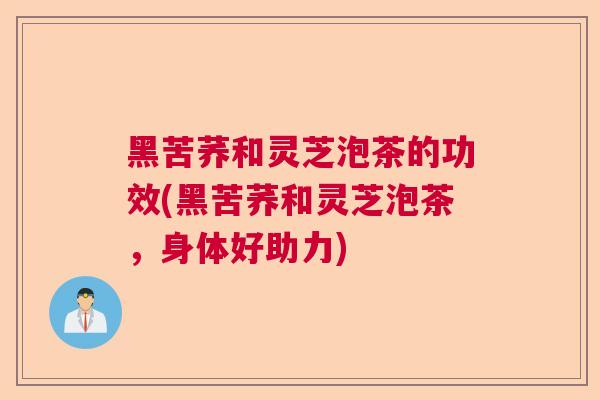 黑苦荞和灵芝泡茶的功效(黑苦荞和灵芝泡茶,身体好助力) 黑苦荞和灵芝泡茶的功效(黑苦荞和灵芝泡茶,身体好助力)