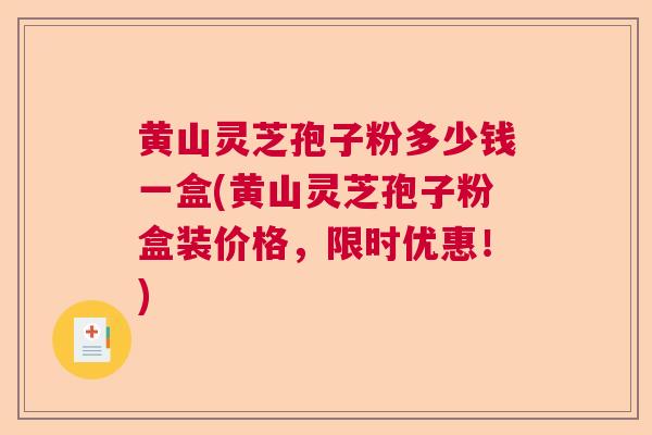 黄山灵芝孢子粉多少钱一盒(黄山灵芝孢子粉盒装价格,限时优惠!) 黄山灵芝孢子粉多少钱一盒(黄山灵芝孢子粉盒装价格,限时优惠!)
