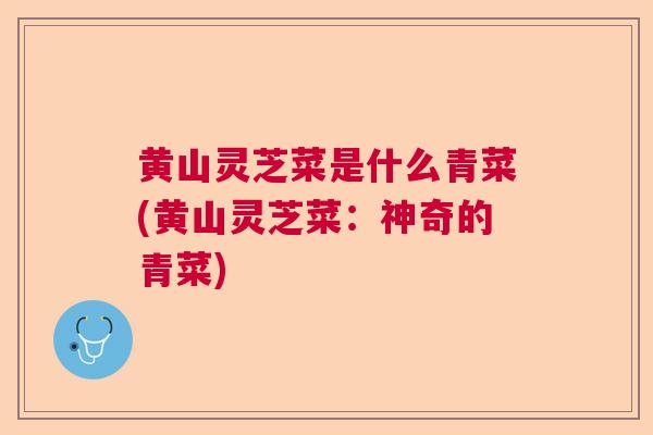 黄山灵芝菜是什么青菜(黄山灵芝菜:神奇的青菜) 黄山灵芝菜是什么青菜(黄山灵芝菜:神奇的青菜)