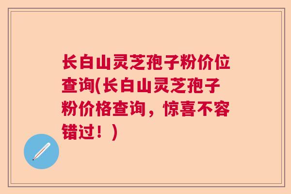 长白山灵芝孢子粉价位查询(长白山灵芝孢子粉价格查询,惊喜不容错过!) 长白山灵芝孢子粉价位查询(长白山灵芝孢子粉价格查询,惊喜不容错过!)