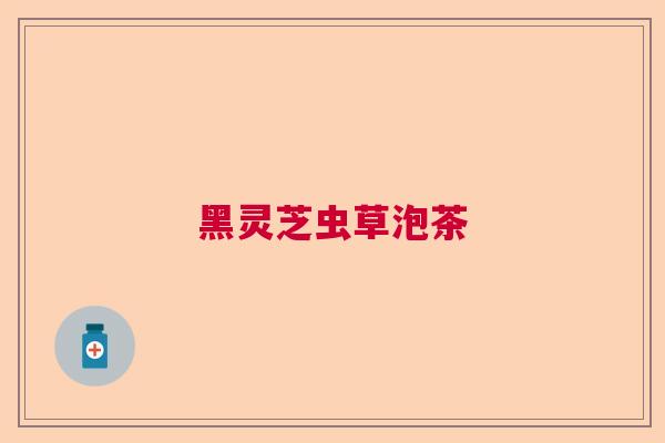 黑灵芝虫草泡茶 黑灵芝虫草泡茶