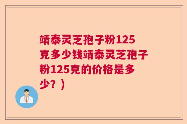 靖泰灵芝孢子粉125克多少钱靖泰灵芝孢子粉125克的价格是多少?) 靖泰灵芝孢子粉125克多少钱靖泰灵芝孢子粉125克的价格是多少?)