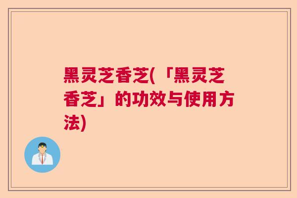 黑灵芝香芝(「黑灵芝香芝」的功效与使用方法) 黑灵芝香芝(「黑灵芝香芝」的功效与使用方法)