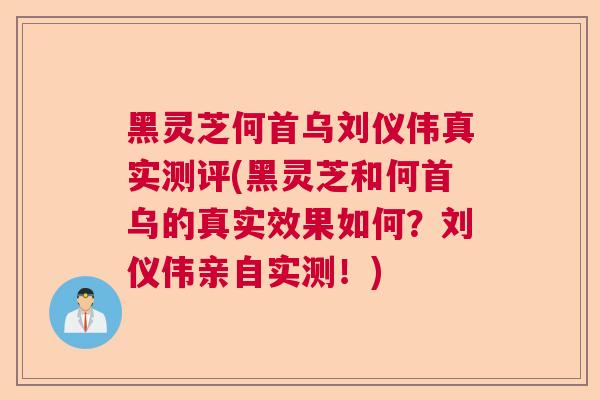 黑灵芝何首乌刘仪伟真实测评(黑灵芝和何首乌的真实效果如何?刘仪伟亲自实测!) 黑灵芝何首乌刘仪伟真实测评(黑灵芝和何首乌的真实效果如何?刘仪伟亲自实测!)