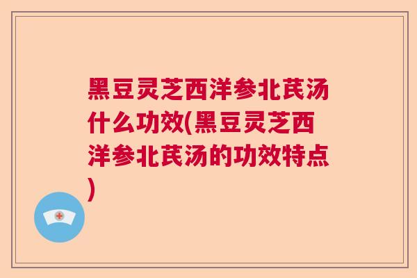 黑豆灵芝西洋参北芪汤什么功效(黑豆灵芝西洋参北芪汤的功效特点) 黑豆灵芝西洋参北芪汤什么功效(黑豆灵芝西洋参北芪汤的功效特点)