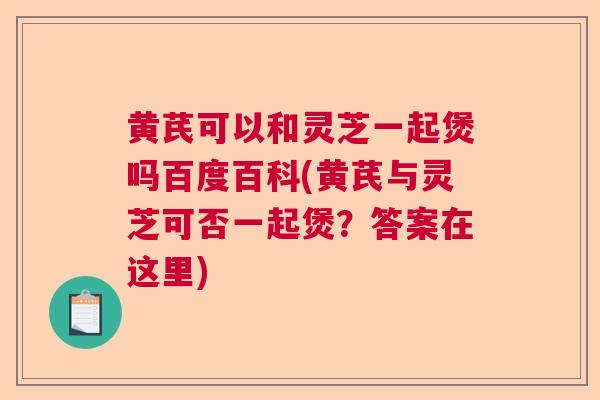 黄芪可以和灵芝一起煲吗百度百科(黄芪与灵芝可否一起煲?答案在这里) 黄芪可以和灵芝一起煲吗百度百科(黄芪与灵芝可否一起煲?答案在这里)