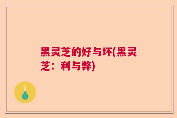 黑灵芝的好与坏(黑灵芝:利与弊) 黑灵芝的好与坏(黑灵芝:利与弊)
