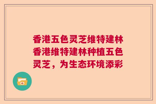 香港五色灵芝维特建林香港维特建林种植五色灵芝,为生态环境添彩 香港五色灵芝维特建林香港维特建林种植五色灵芝,为生态环境添彩