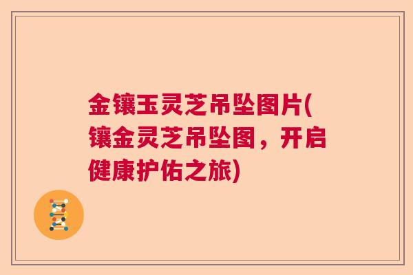 金镶玉灵芝吊坠图片(镶金灵芝吊坠图，开启健康护佑之旅)