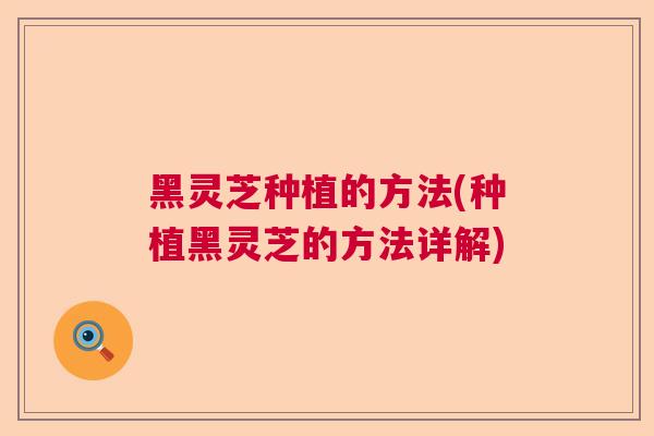 黑灵芝种植的方法(种植黑灵芝的方法详解) 黑灵芝种植的方法(种植黑灵芝的方法详解)