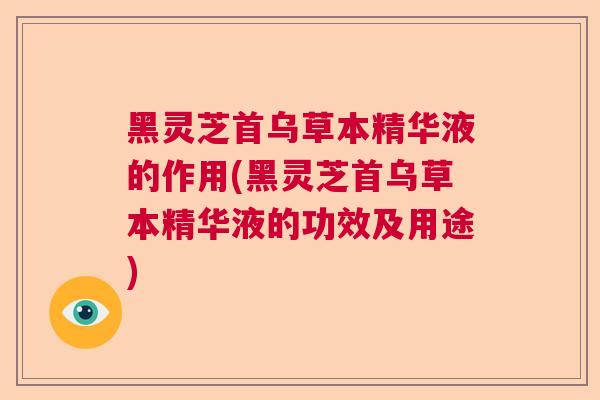 黑灵芝首乌草本精华液的作用(黑灵芝首乌草本精华液的功效及用途) 黑灵芝首乌草本精华液的作用(黑灵芝首乌草本精华液的功效及用途)