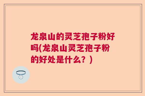 龙泉山的灵芝孢子粉好吗(龙泉山灵芝孢子粉的好处是什么?) 龙泉山的灵芝孢子粉好吗(龙泉山灵芝孢子粉的好处是什么?)