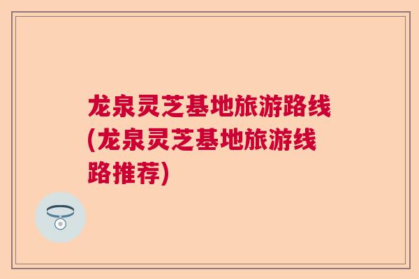 龙泉灵芝基地旅游路线(龙泉灵芝基地旅游线路推荐) 龙泉灵芝基地旅游路线(龙泉灵芝基地旅游线路推荐)
