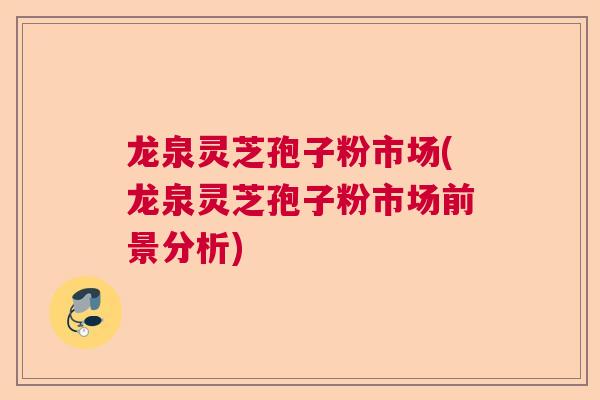龙泉灵芝孢子粉市场(龙泉灵芝孢子粉市场前景分析) 龙泉灵芝孢子粉市场(龙泉灵芝孢子粉市场前景分析)