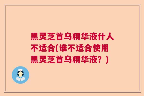 黑灵芝首乌精华液什人不适合(谁不适合使用黑灵芝首乌精华液?) 黑灵芝首乌精华液什人不适合(谁不适合使用黑灵芝首乌精华液?)