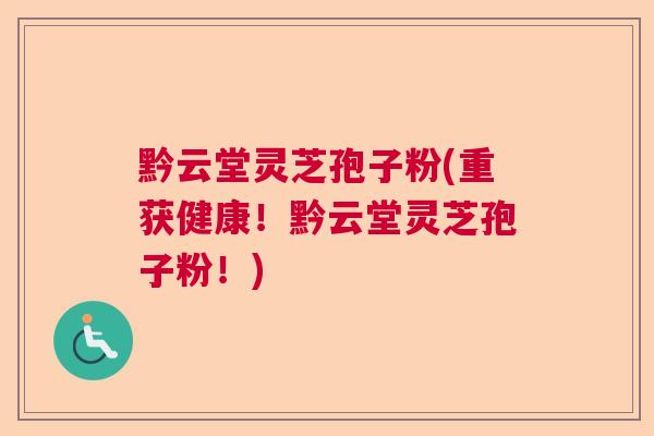 黔云堂灵芝孢子粉(重获健康!黔云堂灵芝孢子粉!) 黔云堂灵芝孢子粉(重获健康!黔云堂灵芝孢子粉!)
