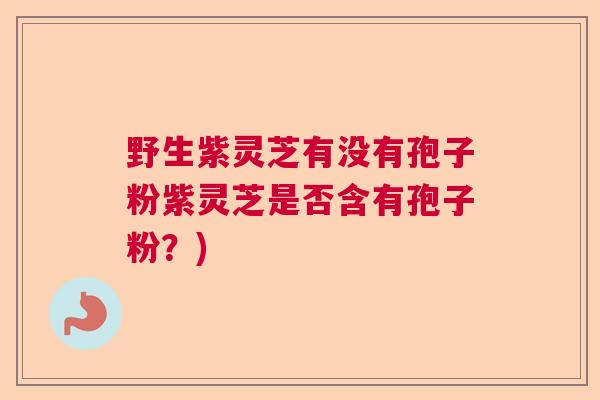 野生紫灵芝有没有孢子粉紫灵芝是否含有孢子粉？)