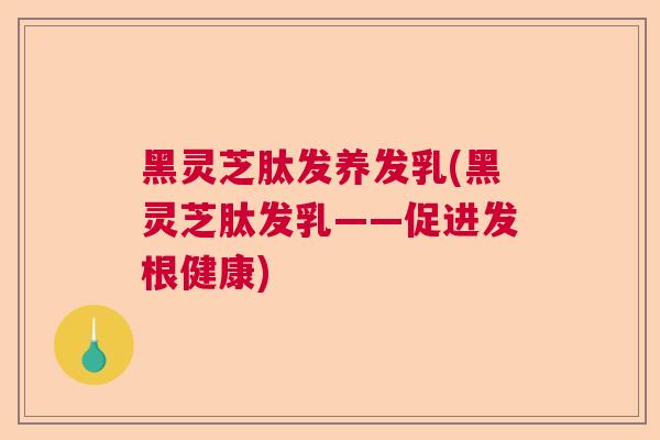 黑灵芝肽发养发乳(黑灵芝肽发乳——促进发根健康) 黑灵芝肽发养发乳(黑灵芝肽发乳——促进发根健康)