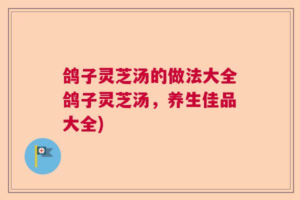 鸽子灵芝汤的做法大全鸽子灵芝汤,养生佳品大全) 鸽子灵芝汤的做法大全鸽子灵芝汤,养生佳品大全)