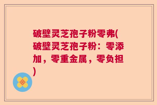 破壁灵芝孢子粉零弗(破壁灵芝孢子粉:零添加,零重金属,零负担) 破壁灵芝孢子粉零弗(破壁灵芝孢子粉:零添加,零重金属,零负担)