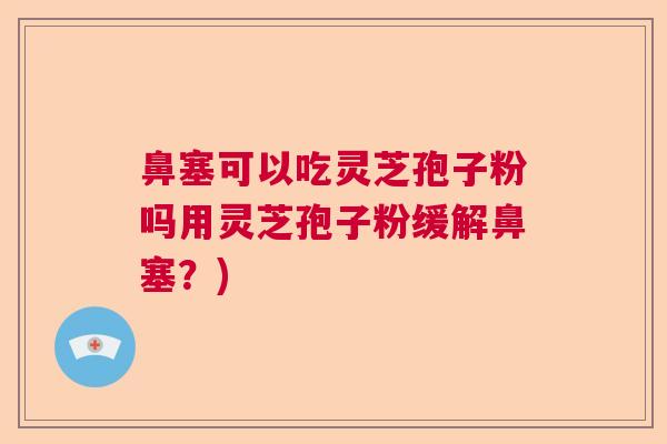 鼻塞可以吃灵芝孢子粉吗用灵芝孢子粉缓解鼻塞?) 鼻塞可以吃灵芝孢子粉吗用灵芝孢子粉缓解鼻塞?)