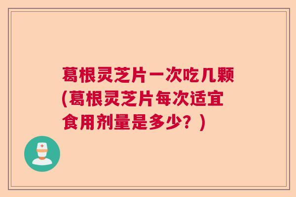 葛根灵芝片一次吃几颗(葛根灵芝片每次适宜食用剂量是多少？)