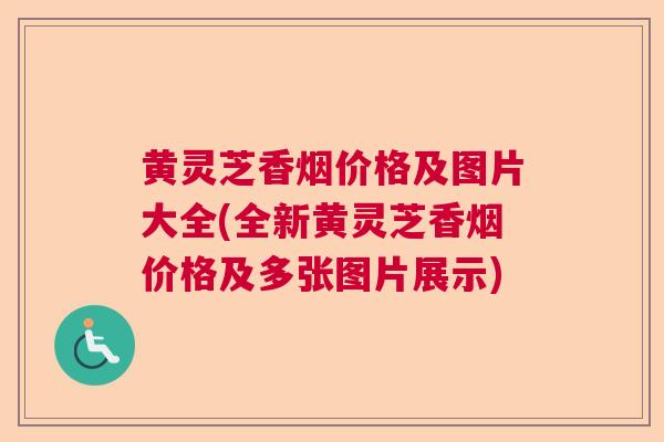 黄灵芝香烟价格及图片大全(全新黄灵芝香烟价格及多张图片展示) 黄灵芝香烟价格及图片大全(全新黄灵芝香烟价格及多张图片展示)