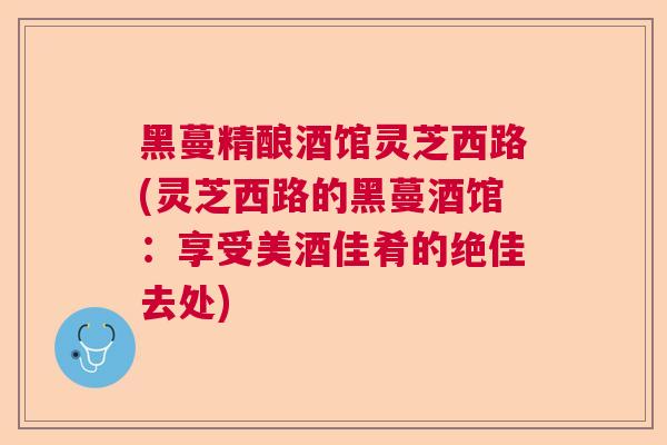 黑蔓精酿酒馆灵芝西路(灵芝西路的黑蔓酒馆:享受美酒佳肴的绝佳去处) 黑蔓精酿酒馆灵芝西路(灵芝西路的黑蔓酒馆:享受美酒佳肴的绝佳去处)