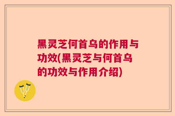 黑灵芝何首乌的作用与功效(黑灵芝与何首乌的功效与作用介绍) 黑灵芝何首乌的作用与功效(黑灵芝与何首乌的功效与作用介绍)