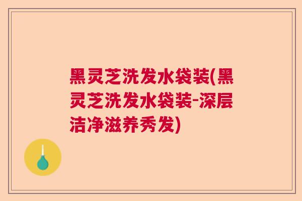 黑灵芝洗发水袋装(黑灵芝洗发水袋装-深层洁净滋养秀发) 黑灵芝洗发水袋装(黑灵芝洗发水袋装-深层洁净滋养秀发)