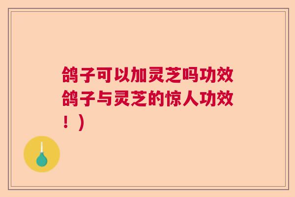 鸽子可以加灵芝吗功效鸽子与灵芝的惊人功效!) 鸽子可以加灵芝吗功效鸽子与灵芝的惊人功效!)