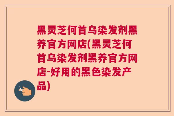 黑灵芝何首乌染发剂黑养官方网店(黑灵芝何首乌染发剂黑养官方网店-好用的黑色染发产品) 黑灵芝何首乌染发剂黑养官方网店(黑灵芝何首乌染发剂黑养官方网店-好用的黑色染发产品)