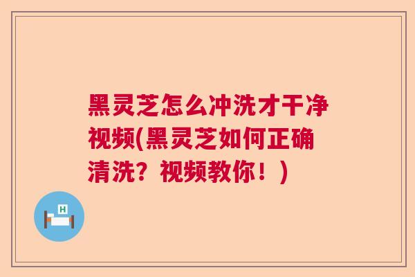 黑灵芝怎么冲洗才干净视频(黑灵芝如何正确清洗?视频教你!) 黑灵芝怎么冲洗才干净视频(黑灵芝如何正确清洗?视频教你!)