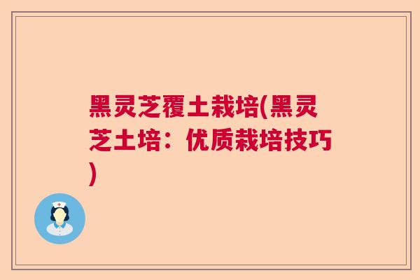 黑灵芝覆土栽培(黑灵芝土培:优质栽培技巧) 黑灵芝覆土栽培(黑灵芝土培:优质栽培技巧)