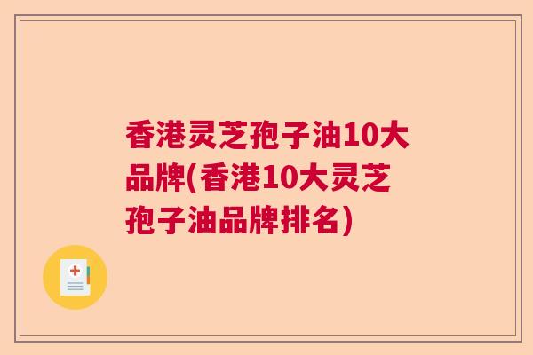 香港灵芝孢子油10大品牌(香港10大灵芝孢子油品牌排名) 香港灵芝孢子油10大品牌(香港10大灵芝孢子油品牌排名)