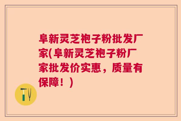 阜新灵芝袍子粉批发厂家(阜新灵芝袍子粉厂家批发价实惠,质量有保障!) 阜新灵芝袍子粉批发厂家(阜新灵芝袍子粉厂家批发价实惠,质量有保障!)