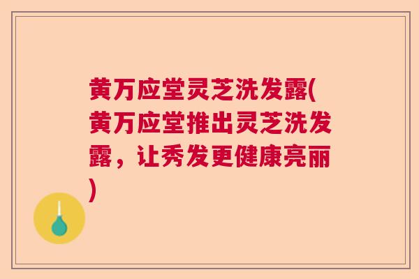 黄万应堂灵芝洗发露(黄万应堂推出灵芝洗发露,让秀发更健康亮丽) 黄万应堂灵芝洗发露(黄万应堂推出灵芝洗发露,让秀发更健康亮丽)