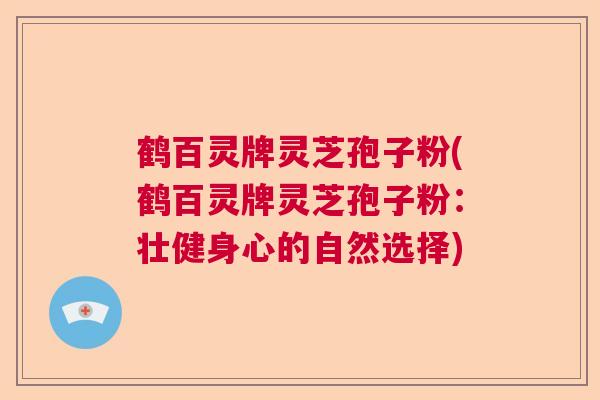 鹤百灵牌灵芝孢子粉(鹤百灵牌灵芝孢子粉:壮健身心的自然选择) 鹤百灵牌灵芝孢子粉(鹤百灵牌灵芝孢子粉:壮健身心的自然选择)