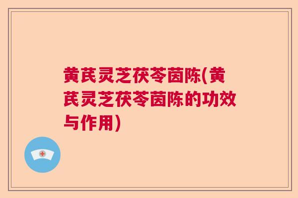 黄芪灵芝茯苓茵陈(黄芪灵芝茯苓茵陈的功效与作用) 黄芪灵芝茯苓茵陈(黄芪灵芝茯苓茵陈的功效与作用)