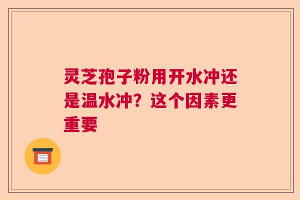灵芝孢子粉用开水冲还是温水冲?这个因素更重要 灵芝孢子粉用开水冲还是温水冲?这个因素更重要