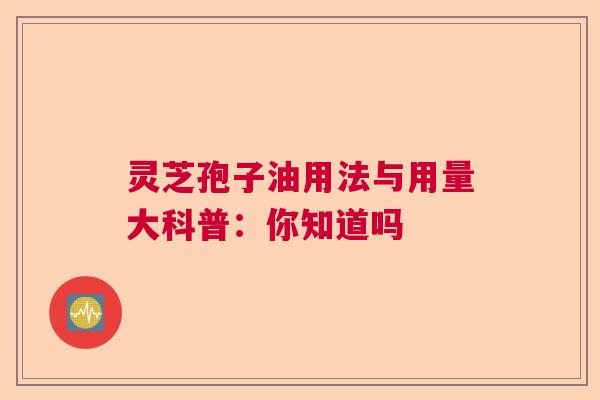 灵芝孢子油用法与用量大科普:你知道吗 灵芝孢子油用法与用量大科普:你知道吗