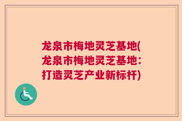 龙泉市梅地灵芝基地(龙泉市梅地灵芝基地:打造灵芝产业新标杆) 龙泉市梅地灵芝基地(龙泉市梅地灵芝基地:打造灵芝产业新标杆)