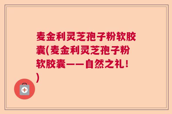麦金利灵芝孢子粉软胶囊(麦金利灵芝孢子粉软胶囊——自然之礼!) 麦金利灵芝孢子粉软胶囊(麦金利灵芝孢子粉软胶囊——自然之礼!)