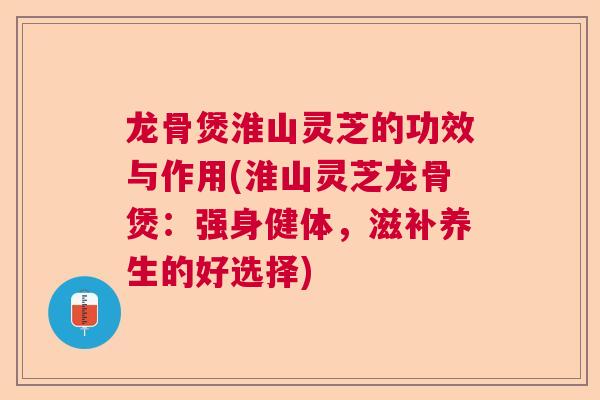 龙骨煲淮山灵芝的功效与作用(淮山灵芝龙骨煲:强身健体,滋补养生的好选择) 龙骨煲淮山灵芝的功效与作用(淮山灵芝龙骨煲:强身健体,滋补养生的好选择)