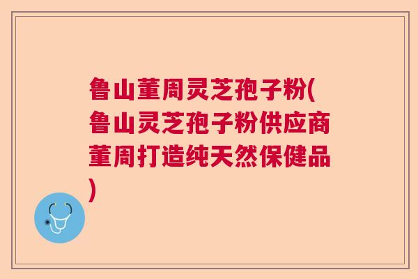 鲁山董周灵芝孢子粉(鲁山灵芝孢子粉供应商董周打造纯天然保健品) 鲁山董周灵芝孢子粉(鲁山灵芝孢子粉供应商董周打造纯天然保健品)